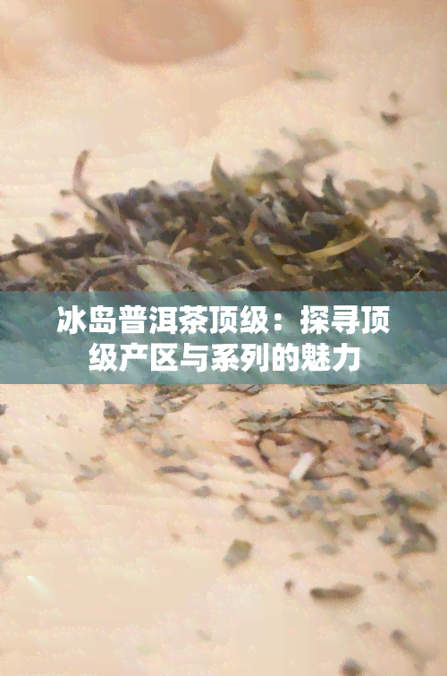 冰岛普洱茶顶级：探寻顶级产区与系列的魅力