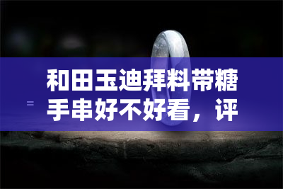 和田玉迪拜料带糖手串好不好看，评价：和田玉迪拜料带糖手串的美观程度如何？