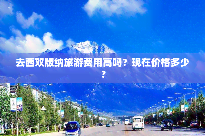 去西双版纳旅游费用高吗？现在价格多少？