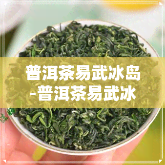 普洱茶易武冰岛-普洱茶易武冰岛班章布朗