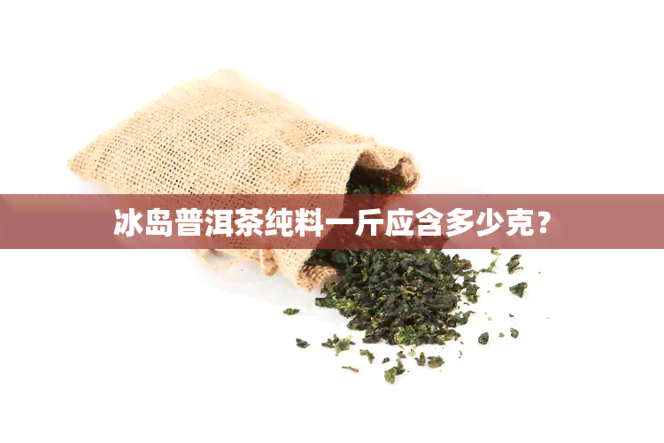 冰岛普洱茶纯料一斤应含多少克？