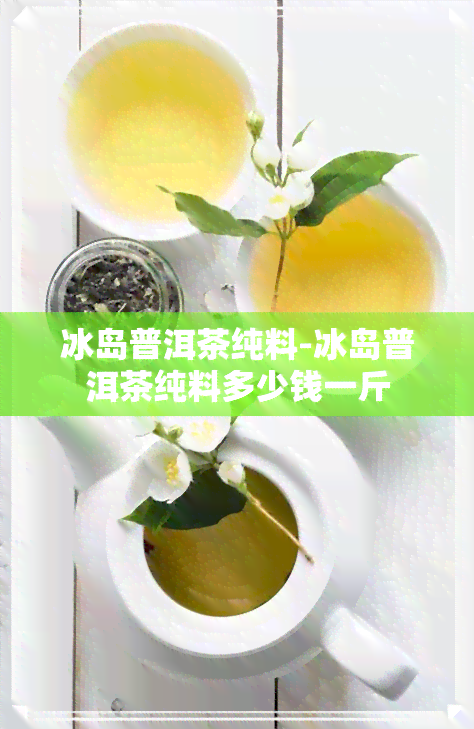 冰岛普洱茶纯料-冰岛普洱茶纯料多少钱一斤