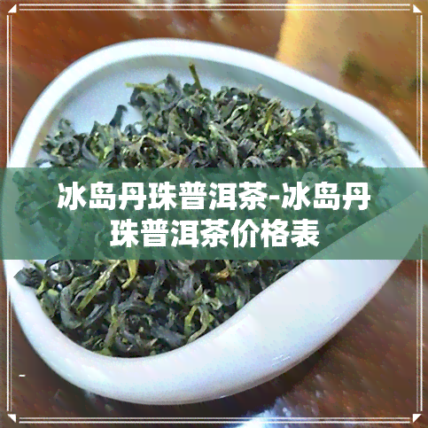 冰岛丹珠普洱茶-冰岛丹珠普洱茶价格表