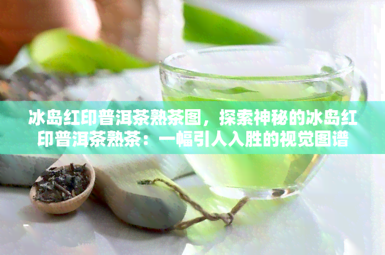 冰岛红印普洱茶熟茶图，探索神秘的冰岛红印普洱茶熟茶：一幅引人入胜的视觉图谱