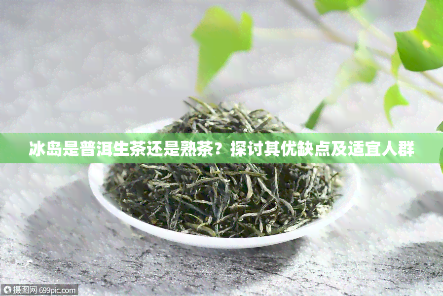 冰岛是普洱生茶还是熟茶？探讨其优缺点及适宜人群