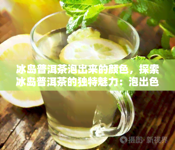 冰岛普洱茶泡出来的颜色，探索冰岛普洱茶的独特魅力：泡出色泽的故事