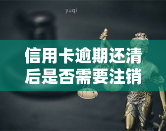 信用卡逾期还清后是否需要注销？影响及解决办法