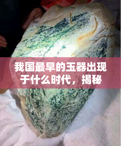 我国最早的玉器出现于什么时代，揭秘玉器历史：最早出现的玉器时代是什么？