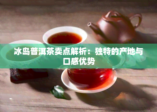 冰岛普洱茶卖点解析：独特的产地与口感优势