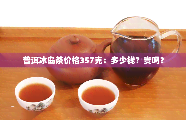 普洱冰岛茶价格357克：多少钱？贵吗？