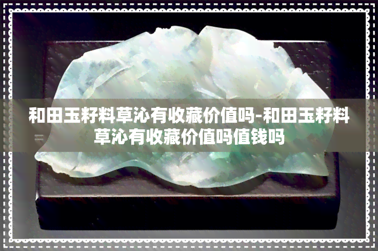 和田玉籽料草沁有收藏价值吗-和田玉籽料草沁有收藏价值吗值钱吗