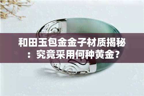 和田玉包金金子材质揭秘：究竟采用何种黄金？