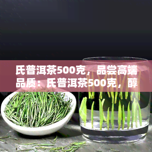 氏普洱茶500克，品尝高端品质：氏普洱茶500克，醇厚回，回味无穷！