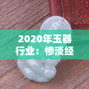 2020年玉器行业：惨淡经营，期待2021年的复苏