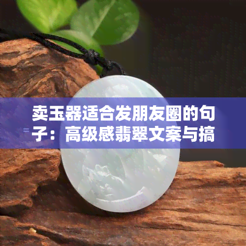 卖玉器适合发朋友圈的句子：高级感翡翠文案与搞笑段子