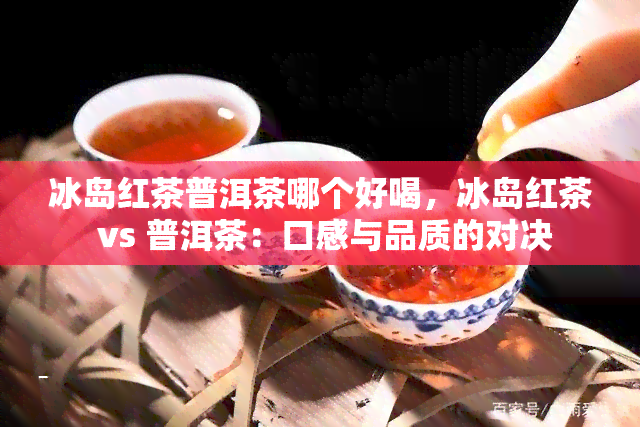 冰岛红茶普洱茶哪个好喝，冰岛红茶 vs 普洱茶：口感与品质的对决