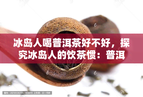 冰岛人喝普洱茶好不好，探究冰岛人的饮茶惯：普洱茶是否受欢迎？