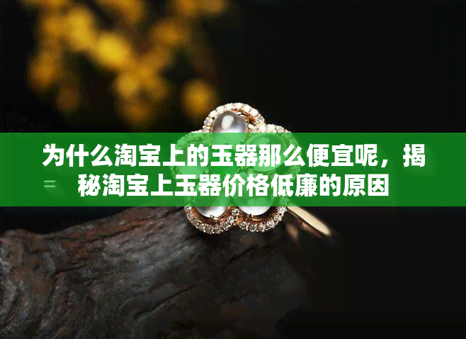 为什么淘宝上的玉器那么便宜呢，揭秘淘宝上玉器价格低廉的原因