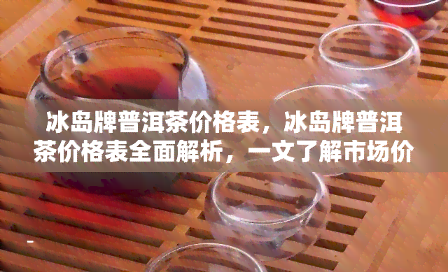 冰岛牌普洱茶价格表，冰岛牌普洱茶价格表全面解析，一文了解市场价格