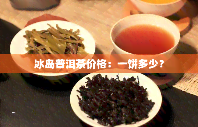 冰岛普洱茶价格：一饼多少？