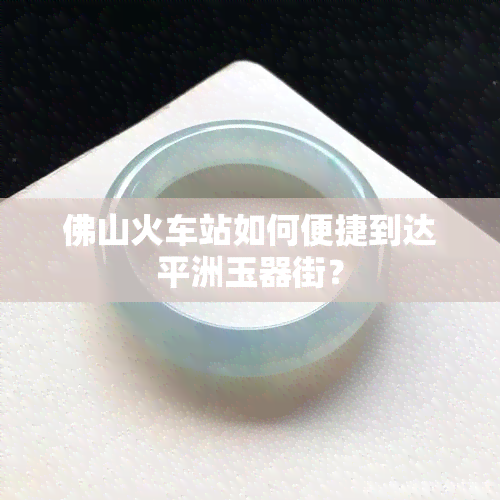 佛山火车站如何便捷到达平洲玉器街？