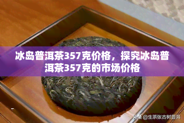 冰岛普洱茶357克价格，探究冰岛普洱茶357克的市场价格