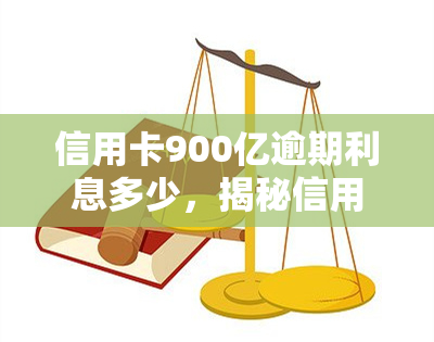 信用卡900亿逾期利息多少，揭秘信用卡逾期900亿的惊人利息！