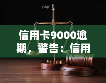 信用卡9000逾期，警告：信用卡欠款9000元已逾期，立即还款避免不良记录！