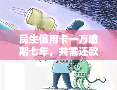 民生信用卡一万逾期七年，共需还款多少？包括本金和利息？