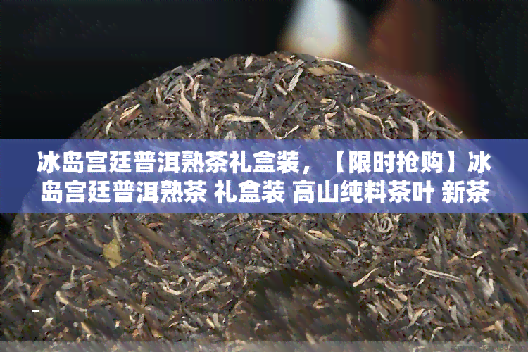 冰岛宫廷普洱熟茶礼盒装，【限时抢购】冰岛宫廷普洱熟茶 礼盒装 高山纯料茶叶 新茶 七子饼茶 礼品佳品