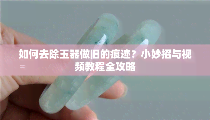 如何去除玉器做旧的痕迹？小妙招与视频教程全攻略