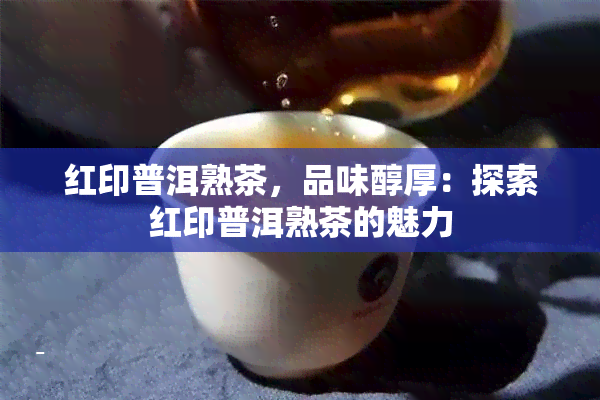 红印普洱熟茶，品味醇厚：探索红印普洱熟茶的魅力