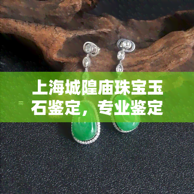 上海城隍庙珠宝玉石鉴定，专业鉴定，值得信赖——上海城隍庙珠宝玉石鉴定