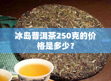 冰岛普洱茶250克的价格是多少？