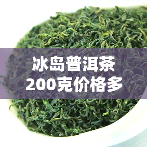 冰岛普洱茶200克价格多少？一饼、一斤分别多少钱？