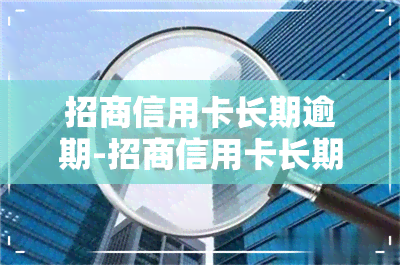 招商信用卡长期逾期-招商信用卡长期逾期会有什么后果