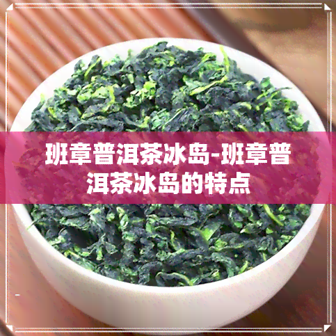 班章普洱茶冰岛-班章普洱茶冰岛的特点