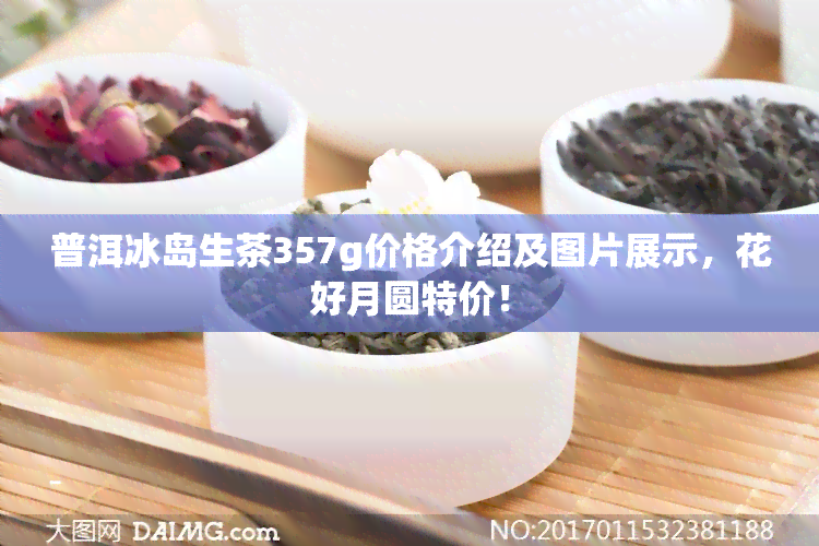 普洱冰岛生茶357g价格介绍及图片展示，花好月圆特价！