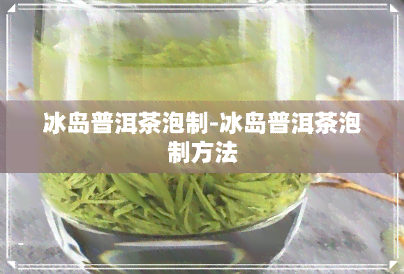 冰岛普洱茶泡制-冰岛普洱茶泡制方法