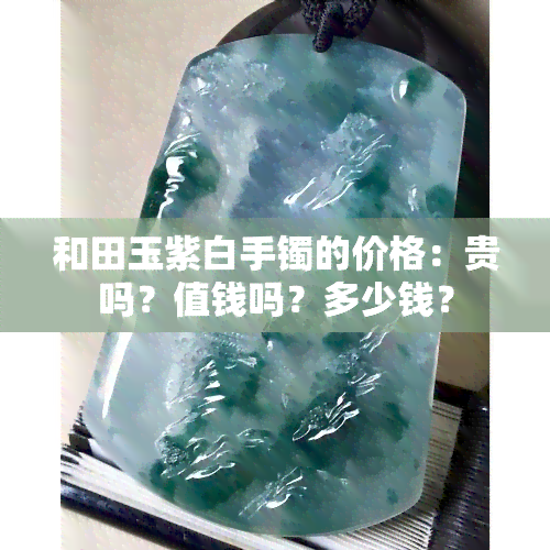 和田玉紫白手镯的价格：贵吗？值钱吗？多少钱？