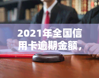 2021年全国信用卡逾期金额，揭示2021年全国信用卡逾期金额：你了解多少？