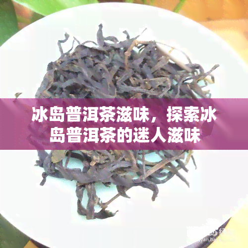 冰岛普洱茶滋味，探索冰岛普洱茶的迷人滋味