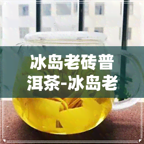 冰岛老砖普洱茶-冰岛老砖普洱茶价格表