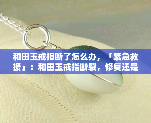 和田玉戒指断了怎么办，「紧急救援」：和田玉戒指断裂，修复还是更换？