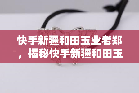 快手新疆和田玉业老郑，揭秘快手新疆和田玉业老郑的玉石加工工艺与心得分享