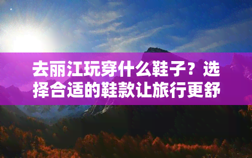 去丽江玩穿什么鞋子？选择合适的鞋款让旅行更舒适