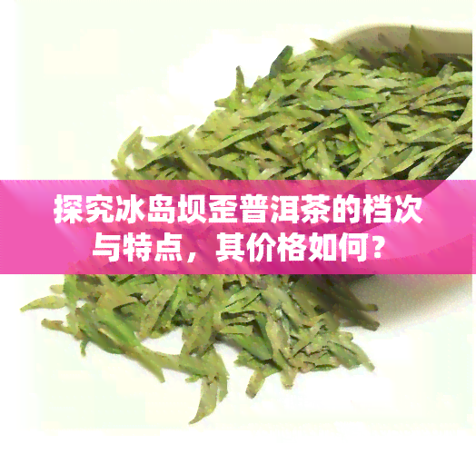 探究冰岛坝歪普洱茶的档次与特点，其价格如何？