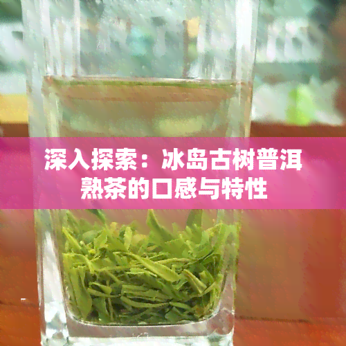 深入探索：冰岛古树普洱熟茶的口感与特性