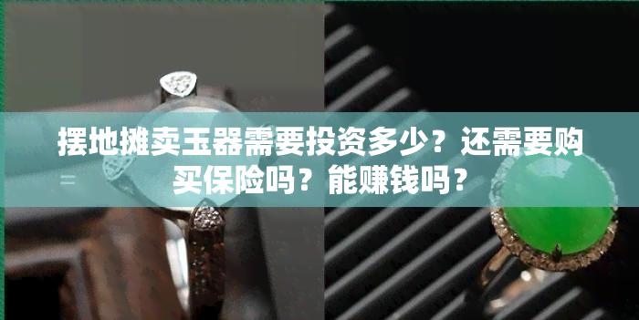 摆地摊卖玉器需要投资多少？还需要购买保险吗？能赚钱吗？