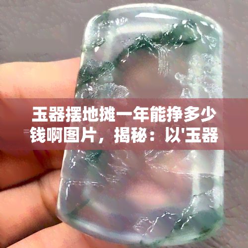 玉器摆地摊一年能挣多少钱啊图片，揭秘：以'玉器摆地摊一年能挣多少钱啊图片'为关键词的赚钱真相！